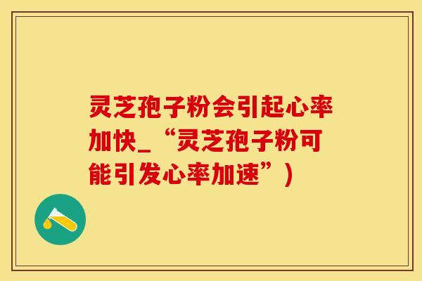 灵芝孢子粉会引起心率加快_“灵芝孢子粉可能引发心率加速”)