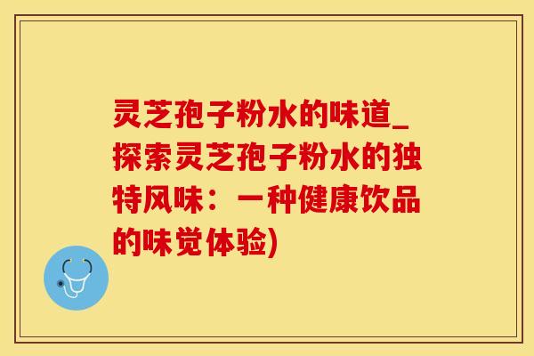 灵芝孢子粉水的味道_探索灵芝孢子粉水的独特风味：一种健康饮品的味觉体验)