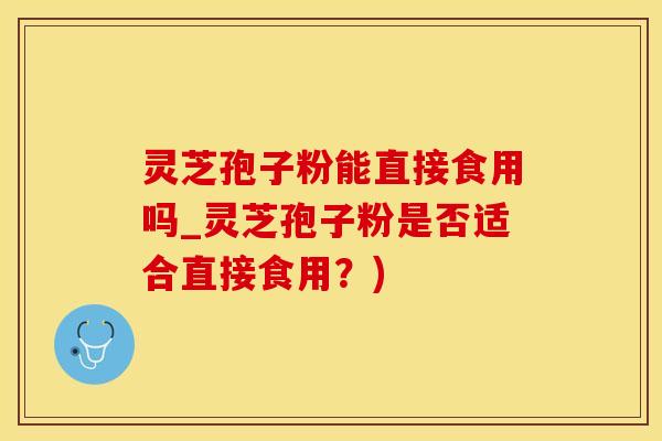 灵芝孢子粉能直接食用吗_灵芝孢子粉是否适合直接食用？)