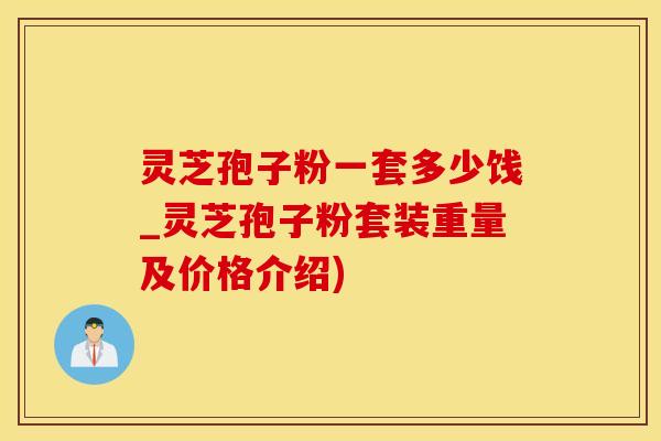 灵芝孢子粉一套多少饯_灵芝孢子粉套装重量及价格介绍)