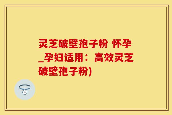灵芝破壁孢子粉 怀孕_孕妇适用:高效灵芝破壁孢子粉) 灵芝破壁孢子粉 怀孕_孕妇适用:高效灵芝破壁孢子粉)