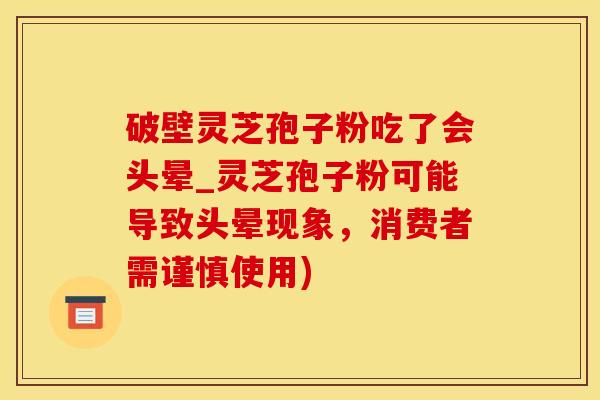 破壁灵芝孢子粉吃了会头晕_灵芝孢子粉可能导致头晕现象,消费者需谨慎使用) 破壁灵芝孢子粉吃了会头晕_灵芝孢子粉可能导致头晕现象,消费者需谨慎使用)