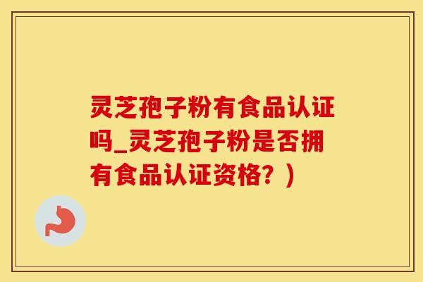 灵芝孢子粉有食品认证吗_灵芝孢子粉是否拥有食品认证资格？)