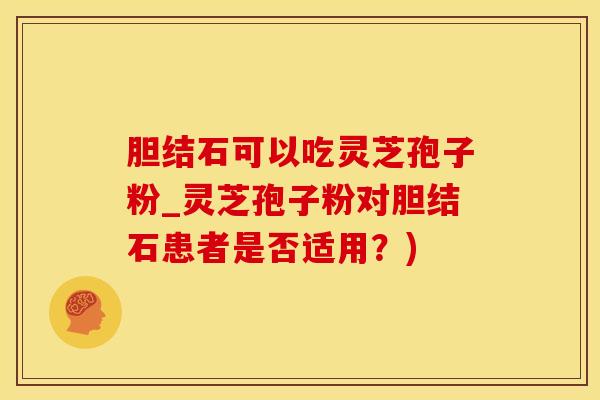 胆结石可以吃灵芝孢子粉_灵芝孢子粉对胆结石患者是否适用？)