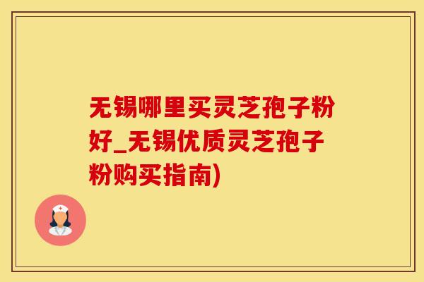无锡哪里买灵芝孢子粉好_无锡优质灵芝孢子粉购买指南)