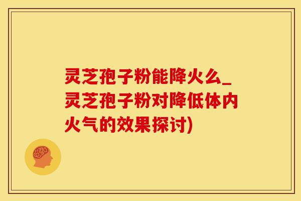 灵芝孢子粉能降火么_灵芝孢子粉对降低体内火气的效果探讨) 灵芝孢子粉能降火么_灵芝孢子粉对降低体内火气的效果探讨)