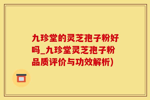 九珍堂的灵芝孢子粉好吗_九珍堂灵芝孢子粉品质评价与功效解析)