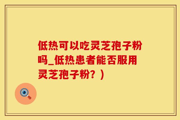 低热可以吃灵芝孢子粉吗_低热患者能否服用灵芝孢子粉？)
