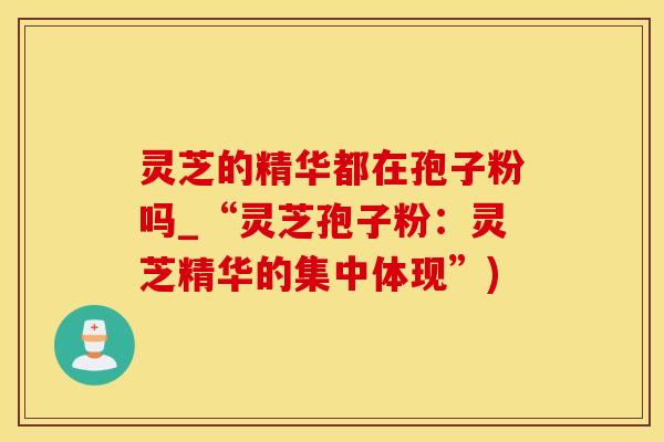 灵芝的精华都在孢子粉吗_“灵芝孢子粉：灵芝精华的集中体现”)