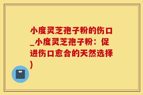 小度灵芝孢子粉的伤口_小度灵芝孢子粉：促进伤口愈合的天然选择)