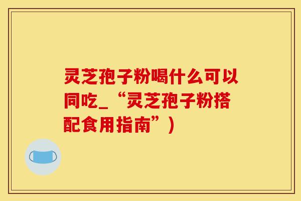 灵芝孢子粉喝什么可以同吃_“灵芝孢子粉搭配食用指南”)