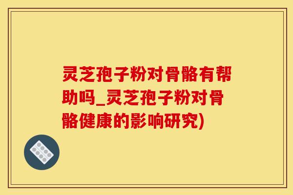 灵芝孢子粉对骨骼有帮助吗_灵芝孢子粉对骨骼健康的影响研究)