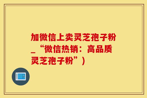 加微信上卖灵芝孢子粉_“微信热销：高品质灵芝孢子粉”)