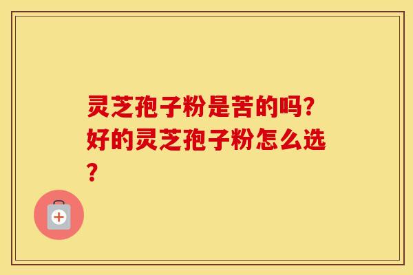 灵芝孢子粉是苦的吗？好的灵芝孢子粉怎么选？