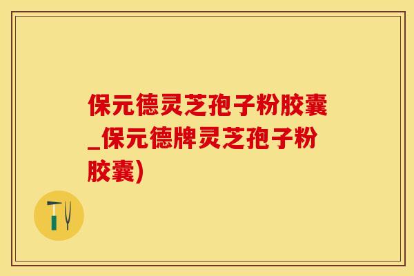 保元德灵芝孢子粉胶囊_保元德牌灵芝孢子粉胶囊)