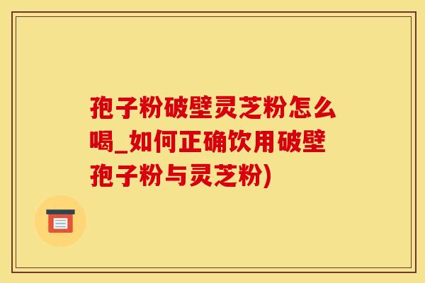 孢子粉破壁灵芝粉怎么喝_如何正确饮用破壁孢子粉与灵芝粉)