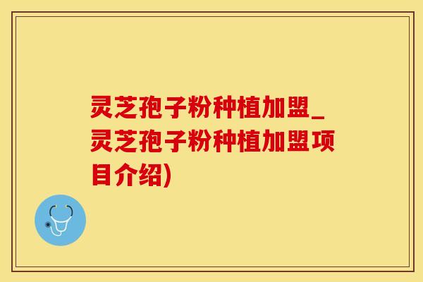 灵芝孢子粉种植加盟_灵芝孢子粉种植加盟项目介绍)