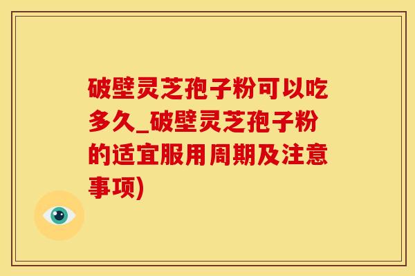 破壁灵芝孢子粉可以吃多久_破壁灵芝孢子粉的适宜服用周期及注意事项)