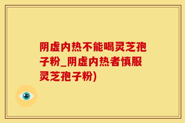 阴虚内热不能喝灵芝孢子粉_阴虚内热者慎服灵芝孢子粉)