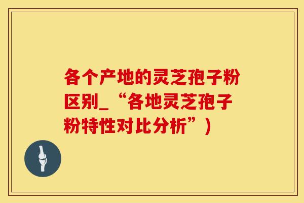 各个产地的灵芝孢子粉区别_“各地灵芝孢子粉特性对比分析”)