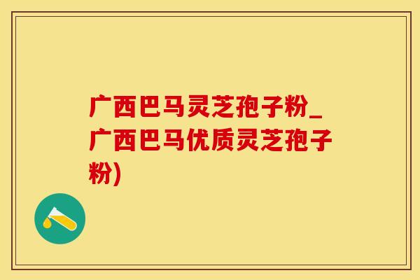 广西巴马灵芝孢子粉_广西巴马优质灵芝孢子粉)