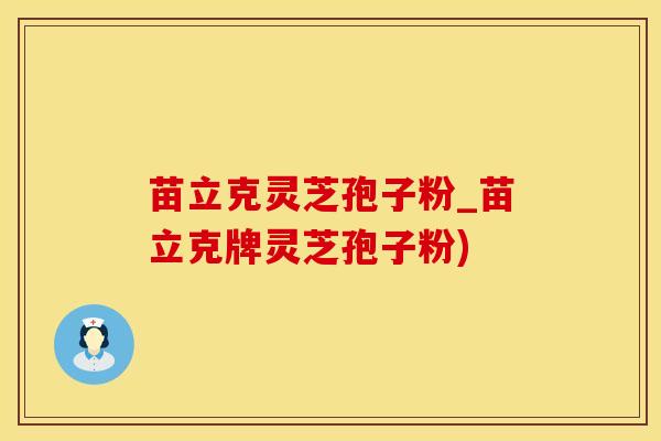 苗立克灵芝孢子粉_苗立克牌灵芝孢子粉)