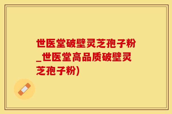 世医堂破壁灵芝孢子粉_世医堂高品质破壁灵芝孢子粉)