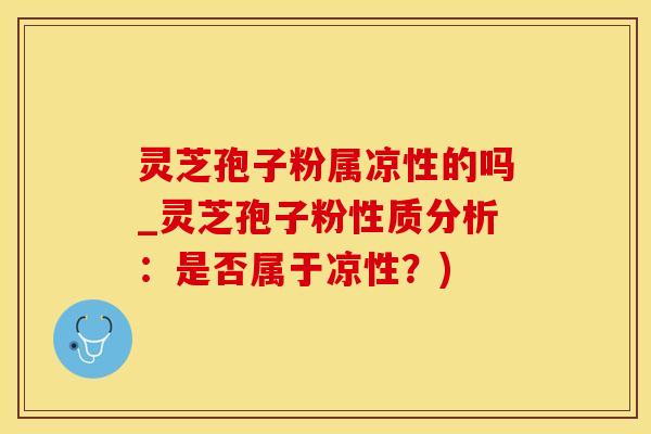 灵芝孢子粉属凉性的吗_灵芝孢子粉性质分析：是否属于凉性？)