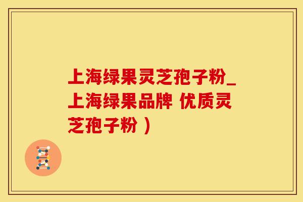 上海绿果灵芝孢子粉_上海绿果品牌 优质灵芝孢子粉 )