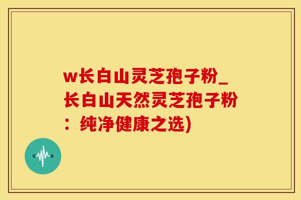 w长白山灵芝孢子粉_长白山天然灵芝孢子粉：纯净健康之选)