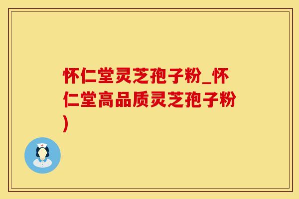 怀仁堂灵芝孢子粉_怀仁堂高品质灵芝孢子粉)