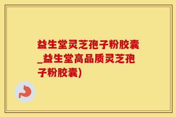 益生堂灵芝孢子粉胶囊_益生堂高品质灵芝孢子粉胶囊) 益生堂灵芝孢子粉胶囊_益生堂高品质灵芝孢子粉胶囊)