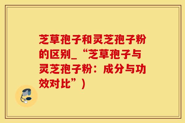 芝草孢子和灵芝孢子粉的区别_“芝草孢子与灵芝孢子粉：成分与功效对比”)
