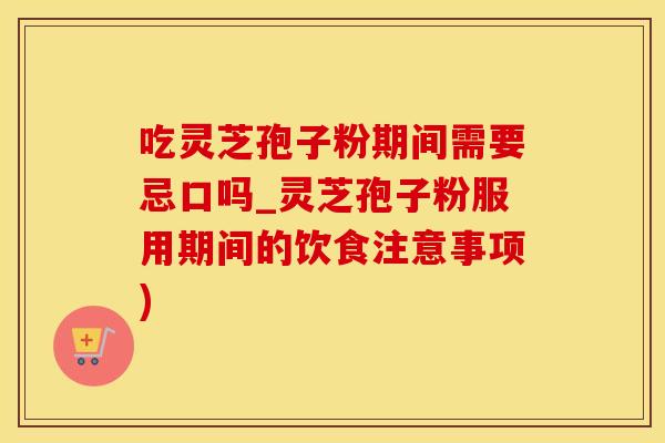 吃灵芝孢子粉期间需要忌口吗_灵芝孢子粉服用期间的饮食注意事项)