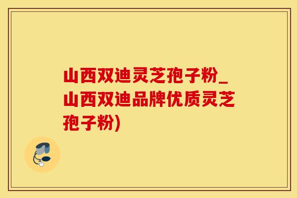 山西双迪灵芝孢子粉_山西双迪品牌优质灵芝孢子粉)