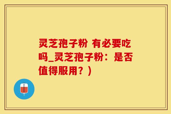 灵芝孢子粉 有必要吃吗_灵芝孢子粉：是否值得服用？)