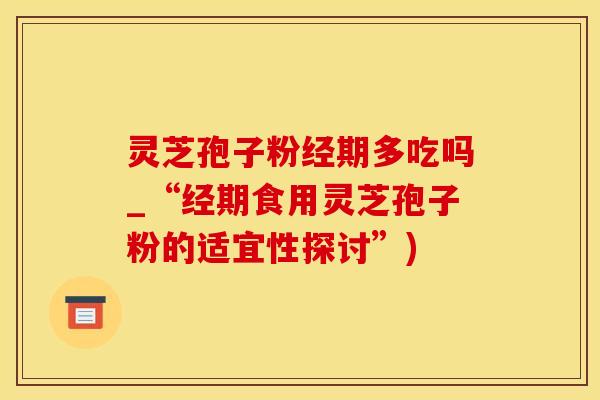 灵芝孢子粉经期多吃吗_“经期食用灵芝孢子粉的适宜性探讨”)