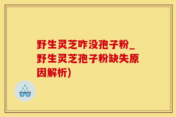 野生灵芝咋没孢子粉_野生灵芝孢子粉缺失原因解析)