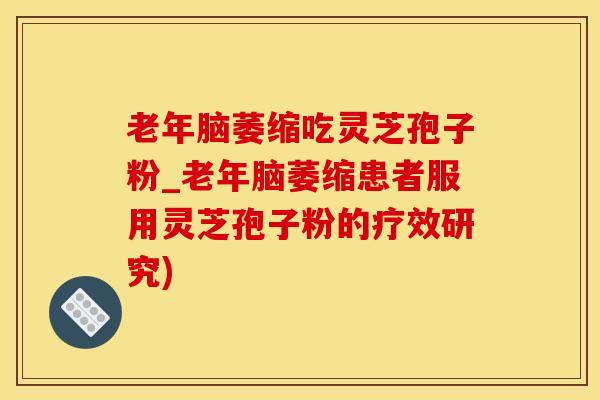 老年脑萎缩吃灵芝孢子粉_老年脑萎缩患者服用灵芝孢子粉的疗效研究)