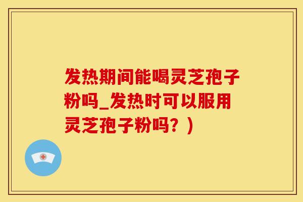 发热期间能喝灵芝孢子粉吗_发热时可以服用灵芝孢子粉吗？)
