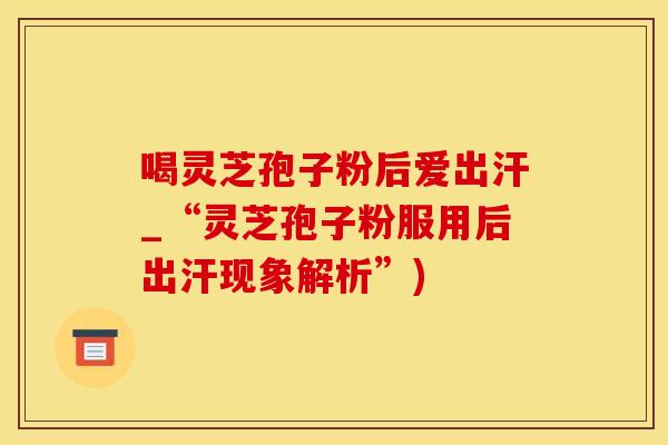 喝灵芝孢子粉后爱出汗_“灵芝孢子粉服用后出汗现象解析”)
