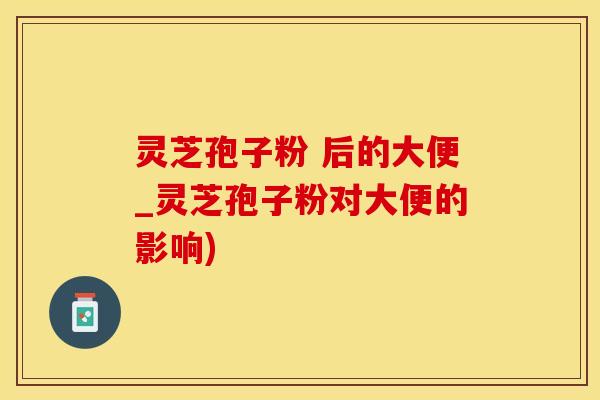 灵芝孢子粉 后的大便_灵芝孢子粉对大便的影响)