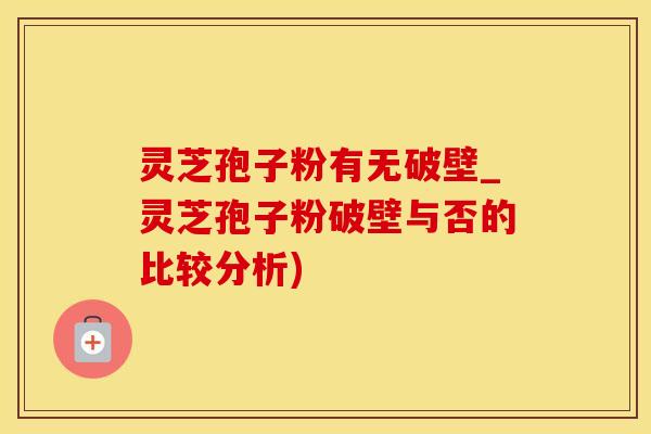 灵芝孢子粉有无破壁_灵芝孢子粉破壁与否的比较分析)