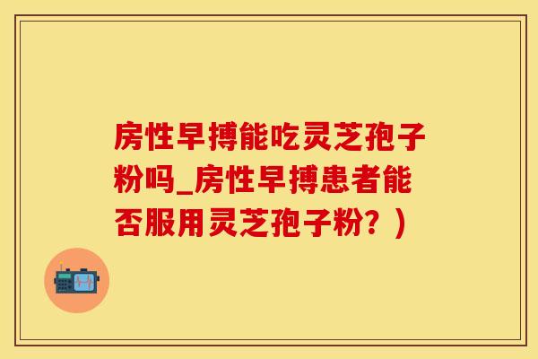 房性早搏能吃灵芝孢子粉吗_房性早搏患者能否服用灵芝孢子粉？)