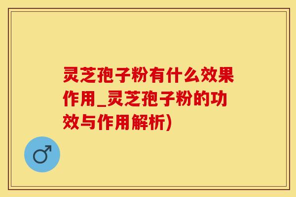 灵芝孢子粉有什么效果作用_灵芝孢子粉的功效与作用解析)