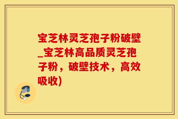 宝芝林灵芝孢子粉破壁_宝芝林高品质灵芝孢子粉，破壁技术，高效吸收)