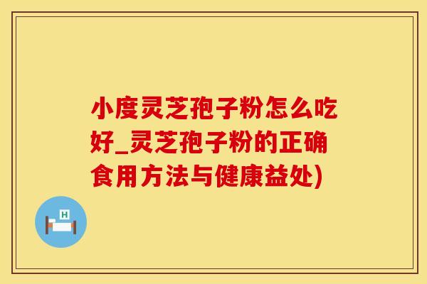 小度灵芝孢子粉怎么吃好_灵芝孢子粉的正确食用方法与健康益处)