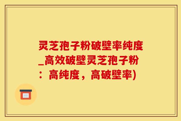 灵芝孢子粉破壁率纯度_高效破壁灵芝孢子粉：高纯度，高破壁率)