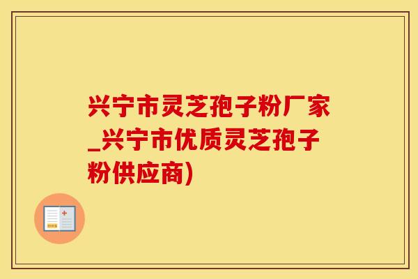 兴宁市灵芝孢子粉厂家_兴宁市优质灵芝孢子粉供应商) 兴宁市灵芝孢子粉厂家_兴宁市优质灵芝孢子粉供应商)
