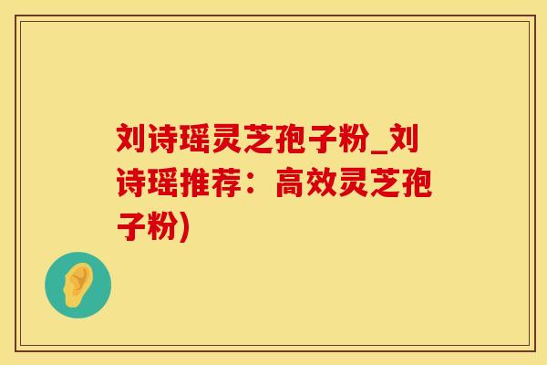 刘诗瑶灵芝孢子粉_刘诗瑶推荐：高效灵芝孢子粉)